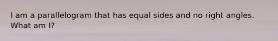 I am a parallelogram that has equal sides and no right angles. What am I?