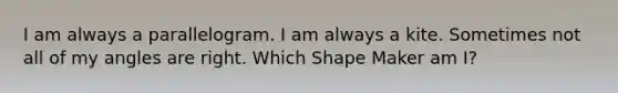 I am always a parallelogram. I am always a kite. Sometimes not all of my angles are right. Which Shape Maker am I?