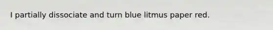 I partially dissociate and turn blue litmus paper red.