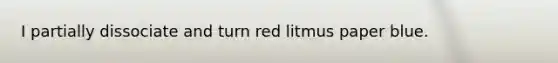 I partially dissociate and turn red litmus paper blue.