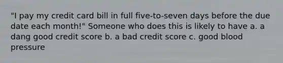 "I pay my credit card bill in full five-to-seven days before the due date each month!" Someone who does this is likely to have a. a dang good credit score b. a bad credit score c. good <a href='https://www.questionai.com/knowledge/kD0HacyPBr-blood-pressure' class='anchor-knowledge'>blood pressure</a>