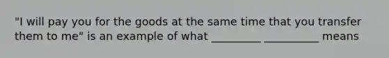 "I will pay you for the goods at the same time that you transfer them to me" is an example of what _________ __________ means