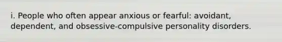 i. People who often appear anxious or fearful: avoidant, dependent, and obsessive-compulsive personality disorders.