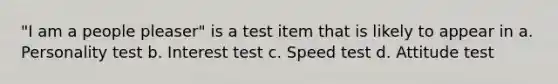 "I am a people pleaser" is a test item that is likely to appear in a. Personality test b. Interest test c. Speed test d. Attitude test