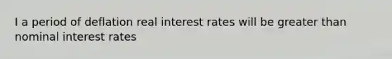 I a period of deflation real interest rates will be greater than nominal interest rates