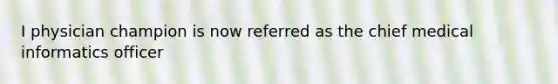 I physician champion is now referred as the chief medical informatics officer