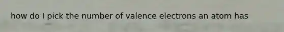 how do I pick the number of valence electrons an atom has