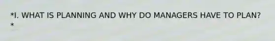 *I. WHAT IS PLANNING AND WHY DO MANAGERS HAVE TO PLAN?*