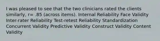 I was pleased to see that the two clinicians rated the clients similarly, r= .85 (across items). Internal Reliability Face Validity Inter-rater Reliability Test-retest Reliability Standardization Concurrent Validity Predictive Validity Construct Validity Content Validity