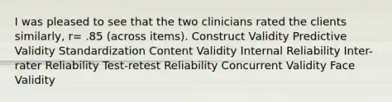 I was pleased to see that the two clinicians rated the clients similarly, r= .85 (across items). Construct Validity Predictive Validity Standardization Content Validity Internal Reliability Inter-rater Reliability Test-retest Reliability Concurrent Validity Face Validity