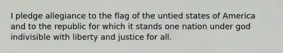 I pledge allegiance to the flag of the untied states of America and to the republic for which it stands one nation under god indivisible with liberty and justice for all.