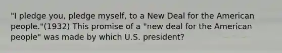 "I pledge you, pledge myself, to a New Deal for the American people."(1932) This promise of a "new deal for the American people" was made by which U.S. president?