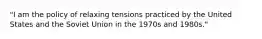 "I am the policy of relaxing tensions practiced by the United States and the Soviet Union in the 1970s and 1980s."