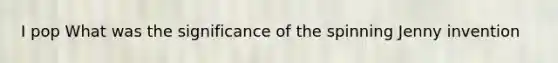 I pop What was the significance of the spinning Jenny invention