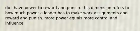 do i have power to reward and punish. this dimension refers to how much power a leader has to make work assignments and reward and punish. more power equals more control and influence