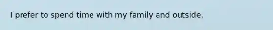 I prefer to spend time with my family and outside.