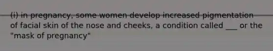 (i) in pregnancy, some women develop increased pigmentation of facial skin of the nose and cheeks, a condition called ___ or the "mask of pregnancy"