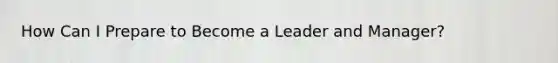 How Can I Prepare to Become a Leader and Manager?