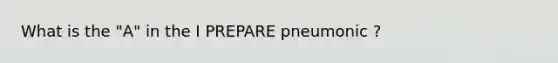 What is the "A" in the I PREPARE pneumonic ?