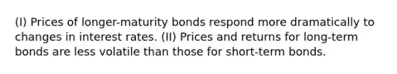 (I) Prices of longer-maturity bonds respond more dramatically to changes in interest rates. (II) Prices and returns for long-term bonds are less volatile than those for short-term bonds.