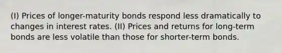 (I) Prices of longer-maturity bonds respond less dramatically to changes in interest rates. (II) Prices and returns for long-term bonds are less volatile than those for shorter-term bonds.