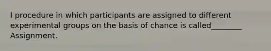 I procedure in which participants are assigned to different experimental groups on the basis of chance is called________ Assignment.