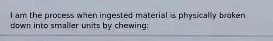 I am the process when ingested material is physically broken down into smaller units by chewing: