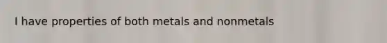 I have properties of both metals and nonmetals