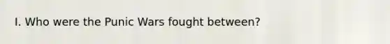 I. Who were the Punic Wars fought between?