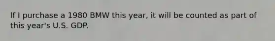 If I purchase a 1980 BMW this year, it will be counted as part of this year's U.S. GDP.