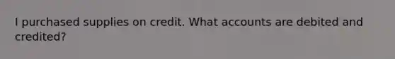 I purchased supplies on credit. What accounts are debited and credited?