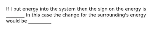 If I put energy into the system then the sign on the energy is ________ In this case the change for the surrounding's energy would be __________