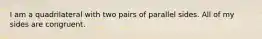I am a quadrilateral with two pairs of parallel sides. All of my sides are congruent.