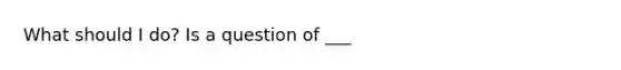 What should I do? Is a question of ___