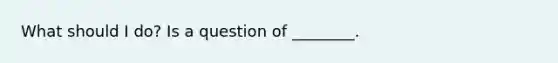 What should I do? Is a question of ________.