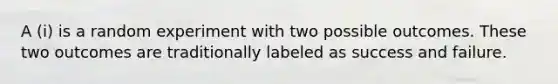 A (i) is a random experiment with two possible outcomes. These two outcomes are traditionally labeled as success and failure.