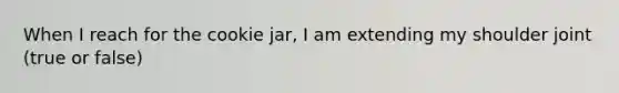 When I reach for the cookie jar, I am extending my shoulder joint (true or false)