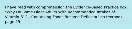 I have read with comprehension the Evidence-Based Practice box "Why Do Some Older Adults With Recommended Intakes of Vitamin B12 - Containing Foods Become Deficient" on textbook page 29