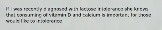 If I was recently diagnosed with lactose intolerance she knows that consuming of vitamin D and calcium is important for those would like to intolerance