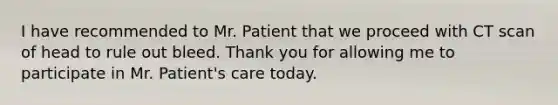 I have recommended to Mr. Patient that we proceed with CT scan of head to rule out bleed. Thank you for allowing me to participate in Mr. Patient's care today.