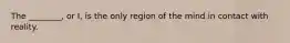 The ________, or I, is the only region of the mind in contact with reality.