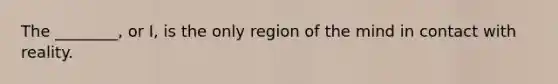The ________, or I, is the only region of the mind in contact with reality.