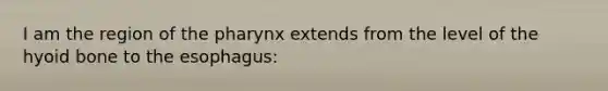 I am the region of the pharynx extends from the level of the hyoid bone to the esophagus: