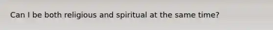 Can I be both religious and spiritual at the same time?