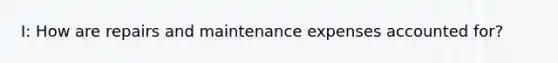 I: How are repairs and maintenance expenses accounted for?