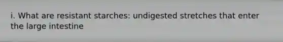 i. What are resistant starches: undigested stretches that enter the large intestine