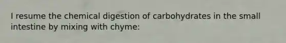 I resume the chemical digestion of carbohydrates in <a href='https://www.questionai.com/knowledge/kt623fh5xn-the-small-intestine' class='anchor-knowledge'>the small intestine</a> by mixing with chyme: