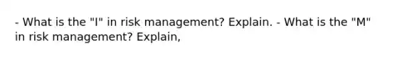 - What is the "I" in risk management? Explain. - What is the "M" in risk management? Explain,