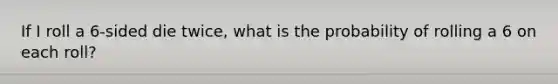 If I roll a 6-sided die twice, what is the probability of rolling a 6 on each roll?