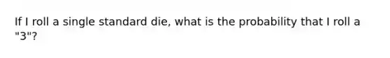 If I roll a single standard die, what is the probability that I roll a "3"?